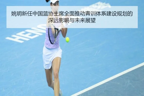 姚明新任中国篮协主席全面推动青训体系建设规划的深远影响与未来展望